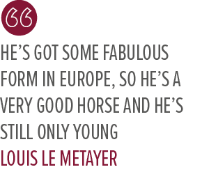 He’s got some fabulous form in Europe, so he’s a very good horse and he’s still only young Louis Le Metaye