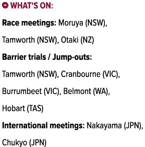 ￼ What's on: Race meetings: Moruya (NSW), Tamworth (NSW), Otaki (NZ) Barrier trials / Jump outs: Tamworth (NSW), Cran...