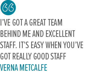 I’ve got a great team behind me and excellent staff. It’s easy when you’ve got really good staff Verna Metcalf