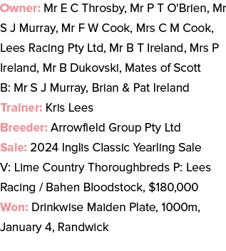 Owner: Mr E C Throsby, Mr P T O'Brien, Mr S J Murray, Mr F W Cook, Mrs C M Cook, Lees Racing Pty Ltd, Mr B T Ireland,...