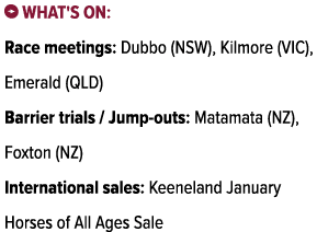 ￼ What's on: Race meetings: Dubbo (NSW), Kilmore (VIC), Emerald (QLD) Barrier trials / Jump outs: Matamata (NZ), Foxt...